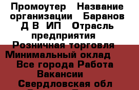 Промоутер › Название организации ­ Баранов Д.В, ИП › Отрасль предприятия ­ Розничная торговля › Минимальный оклад ­ 1 - Все города Работа » Вакансии   . Свердловская обл.,Верхняя Тура г.